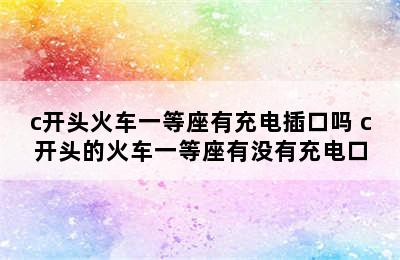 c开头火车一等座有充电插口吗 c开头的火车一等座有没有充电口